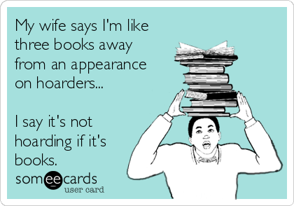 My wife says I'm like
three books away
from an appearance
on hoarders...

I say it's not
hoarding if it's
books.