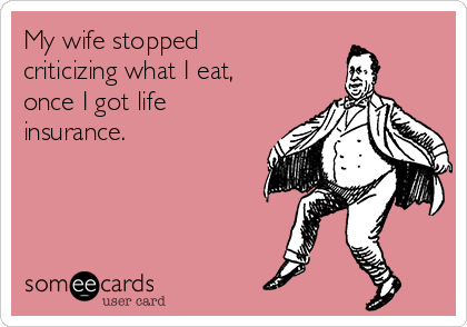 My wife stopped
criticizing what I eat,
once I got life
insurance.