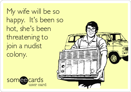 My wife will be so
happy.  It's been so
hot, she's been
threatening to
join a nudist
colony.