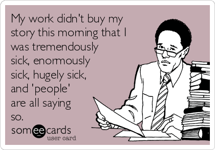 My work didn't buy my
story this morning that I
was tremendously
sick, enormously
sick, hugely sick,
and 'people'
are all saying
so.