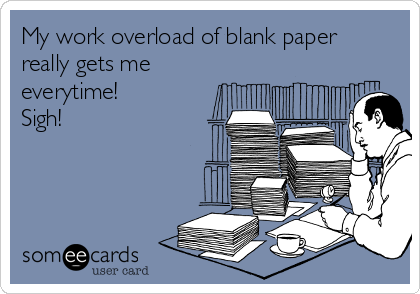 My work overload of blank paper
really gets me
everytime! 
Sigh!