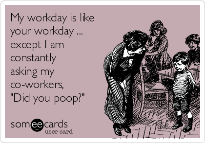 My workday is like
your workday ...
except I am
constantly
asking my
co-workers, 
"Did you poop?"