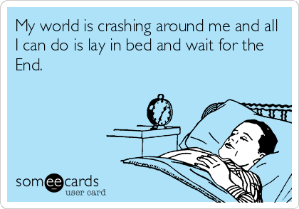 My world is crashing around me and all
I can do is lay in bed and wait for the
End.