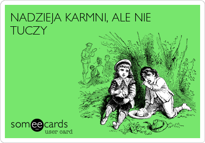 NADZIEJA KARMNI, ALE NIE
TUCZY