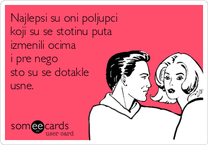 Najlepsi su oni poljupci
koji su se stotinu puta
izmenili ocima
i pre nego
sto su se dotakle
usne.