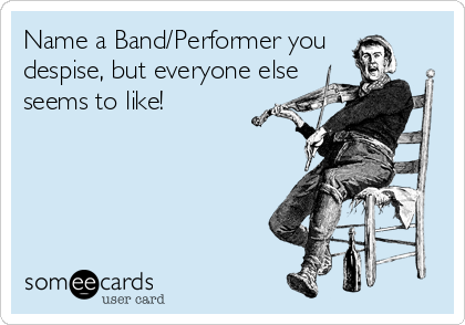 Name a Band/Performer you 
despise, but everyone else
seems to like!