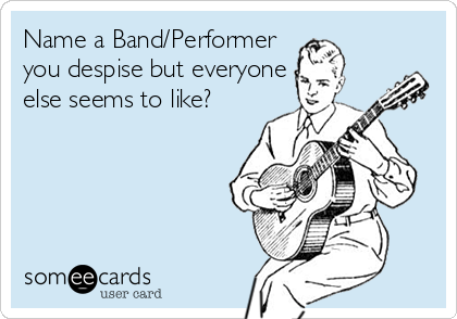 Name a Band/Performer
you despise but everyone
else seems to like?