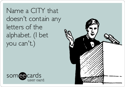 Name a CITY that
doesn't contain any
letters of the
alphabet. (I bet
you can't.)