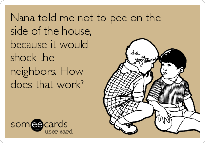Nana told me not to pee on the
side of the house,
because it would
shock the
neighbors. How
does that work?
