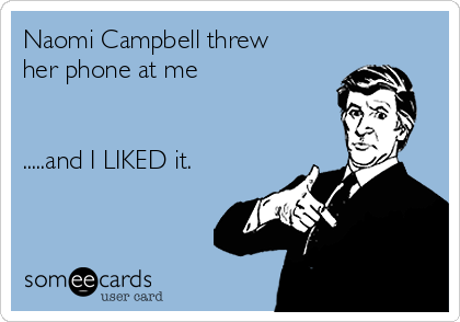 Naomi Campbell threw
her phone at me


.....and I LIKED it.