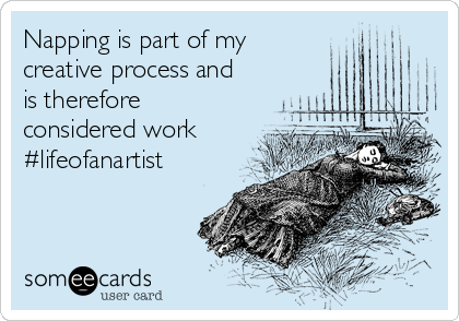 Napping is part of my
creative process and
is therefore
considered work
#lifeofanartist