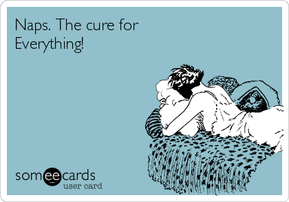 Naps. The cure for 
Everything!