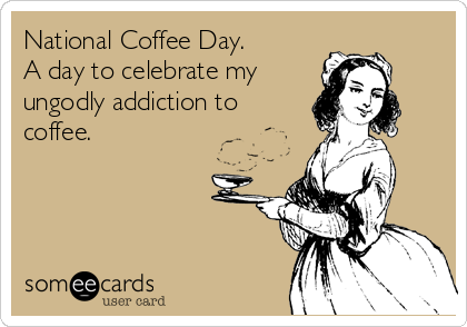 National Coffee Day.
A day to celebrate my 
ungodly addiction to
coffee.