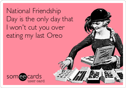 National Friendship
Day is the only day that
I won't cut you over
eating my last Oreo 