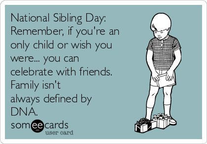 National Sibling Day: 
Remember, if you're an
only child or wish you
were... you can
celebrate with friends. 
Family isn't
always defined by
DNA.