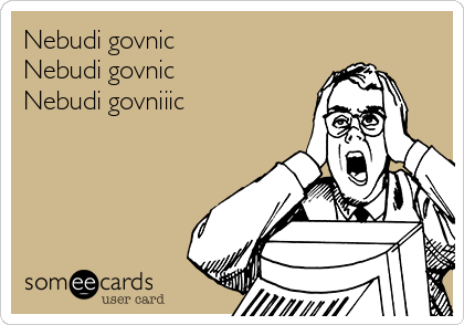 Nebudi govnic
Nebudi govnic
Nebudi govniiic