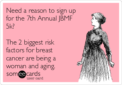 Need a reason to sign up
for the 7th Annual JBMF
5k? 

The 2 biggest risk
factors for breast
cancer are being a
woman and aging. 