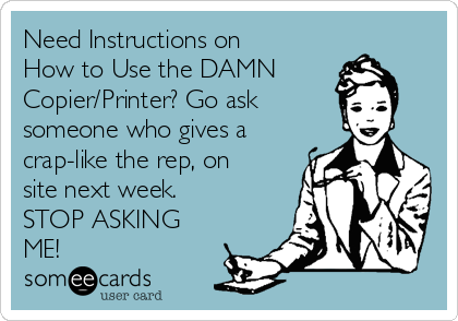 Need Instructions on
How to Use the DAMN 
Copier/Printer? Go ask 
someone who gives a
crap-like the rep, on
site next week. 
STOP ASKING
ME!