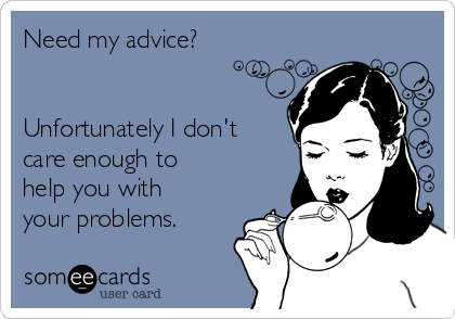 Need my advice?


Unfortunately I don't
care enough to
help you with
your problems.