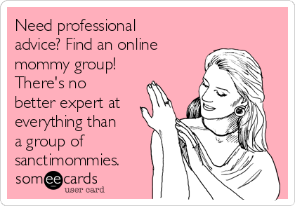 Need professional
advice? Find an online
mommy group!
There's no
better expert at
everything than
a group of
sanctimommies.