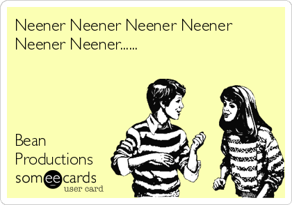 Neener Neener Neener Neener
Neener Neener...... 




Bean
Productions
