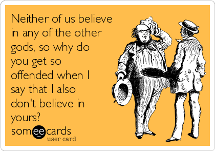 Neither of us believe
in any of the other
gods, so why do
you get so
offended when I
say that I also
don't believe in
yours?