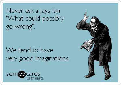 Never ask a Jays fan
"What could possibly
go wrong".


We tend to have
very good imaginations.