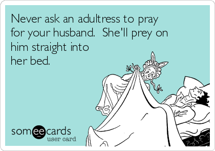 Never ask an adultress to pray
for your husband.  She'll prey on
him straight into
her bed.