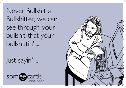 Never Bullshit a
Bullshitter, we can
see through your
bullshit that your
bullshittin'....

Just sayin'....