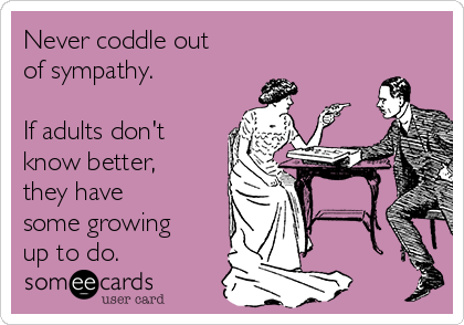 Never coddle out
of sympathy. 

If adults don't
know better,
they have 
some growing
up to do.