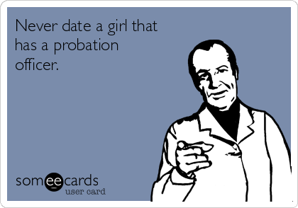 Never date a girl that
has a probation
officer. 