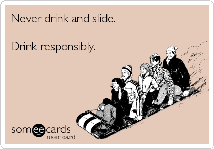 Never drink and slide.

Drink responsibly.