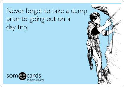 Never forget to take a dump
prior to going out on a
day trip.