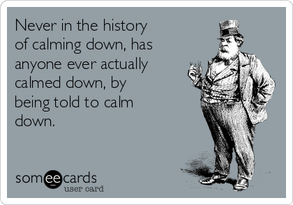 Never in the history 
of calming down, has
anyone ever actually
calmed down, by
being told to calm
down.