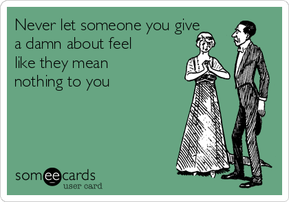 Never let someone you give
a damn about feel
like they mean
nothing to you