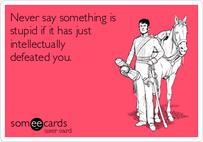 Never say something is
stupid if it has just
intellectually
defeated you.