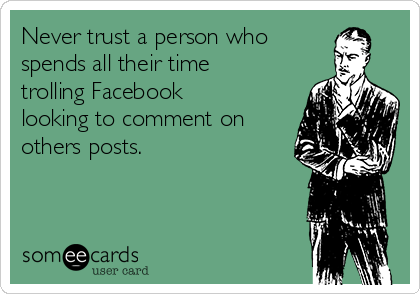 Never trust a person who 
spends all their time
trolling Facebook
looking to comment on
others posts. 