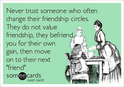 Never trust someone who often
change their friendship circles.
They do not value
friendship, they befriend
you for their own
gain, then move
on to their next
"friend"