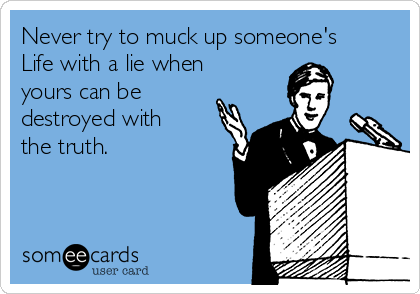 Never try to muck up someone's 
Life with a lie when
yours can be
destroyed with
the truth.