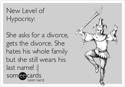 New Level of
Hypocrisy:

She asks for a divorce,
gets the divorce. She
hates his whole family
but she still wears his
last name! :| 