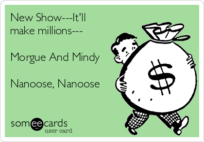 New Show---It'll
make millions---

Morgue And Mindy

Nanoose, Nanoose