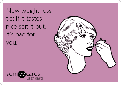 New weight loss
tip; If it tastes
nice spit it out,
It's bad for
you..