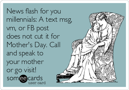 News flash for you
millennials: A text msg,
vm, or FB post
does not cut it for
Mother's Day. Call
and speak to
your mother
or go visit!