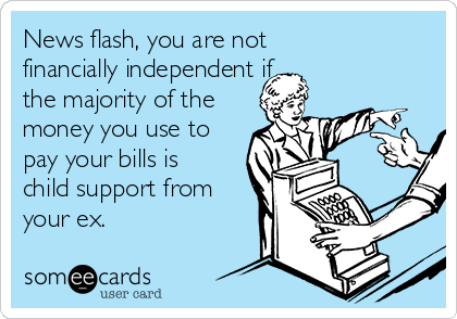 News flash, you are not 
financially independent if
the majority of the
money you use to
pay your bills is
child support from
your ex. 