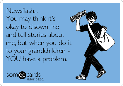 Newsflash...
You may think it's
okay to disown me
and tell stories about
me, but when you do it
to your grandchildren - 
YOU have a problem.