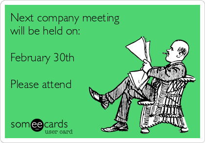 Next company meeting 
will be held on:

February 30th

Please attend