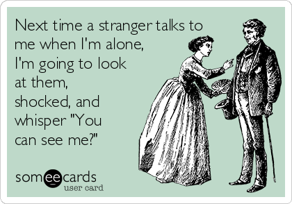 Next time a stranger talks to
me when I'm alone,
I'm going to look
at them,
shocked, and
whisper "You
can see me?"