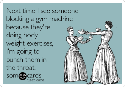 Next time I see someone
blocking a gym machine
because they're
doing body
weight exercises,
I'm going to
punch them in
the throat.