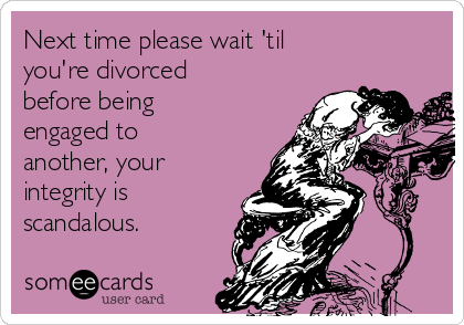 Next time please wait 'til
you're divorced
before being
engaged to
another, your
integrity is 
scandalous.
