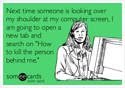 Next time someone is looking over
my shoulder at my computer screen, I
am going to open a
new tab and
search on "How
to kill the person
behind me."